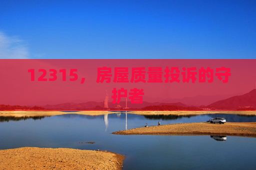 12315，房屋质量投诉的守护者
