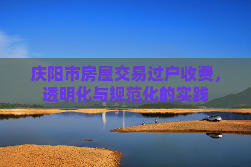 庆阳市房屋交易过户收费，透明化与规范化的实践