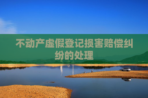 不动产虚假登记损害赔偿纠纷的处理