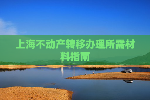 上海不动产转移办理所需材料指南