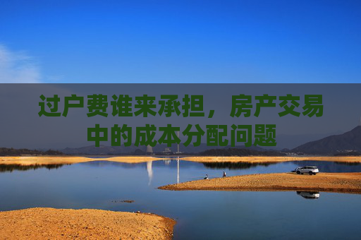 过户费谁来承担，房产交易中的成本分配问题