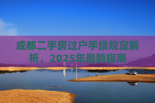 成都二手房过户手续规定解析，2025年最新指南