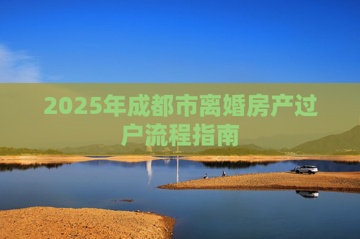 2025年成都市离婚房产过户流程指南
