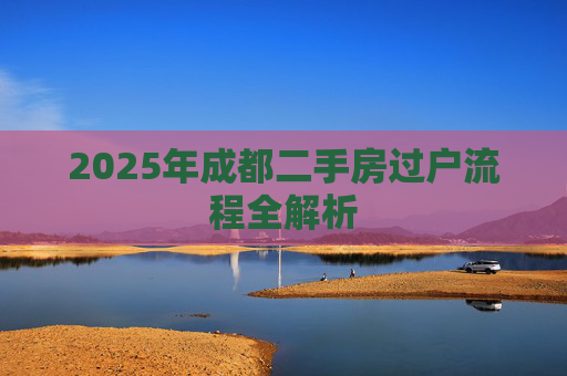 2025年成都二手房过户流程全解析