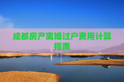 成都房产离婚过户费用计算指南