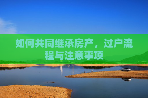 如何共同继承房产，过户流程与注意事项
