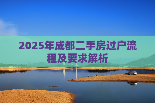 2025年成都二手房过户流程及要求解析