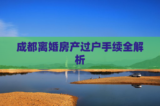 成都离婚房产过户手续全解析