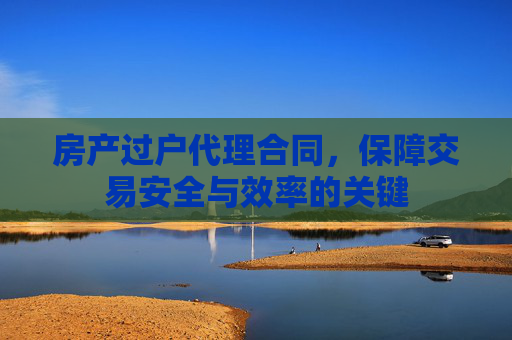 房产过户代理合同，保障交易安全与效率的关键