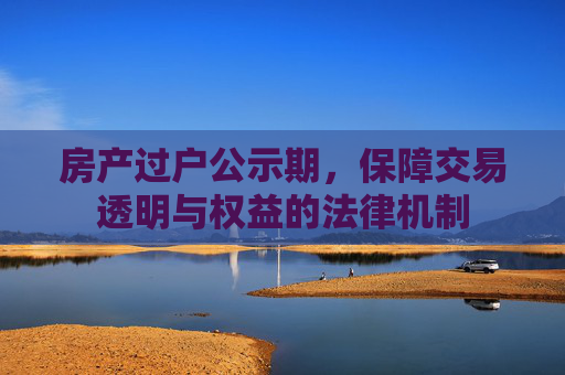 房产过户公示期，保障交易透明与权益的法律机制