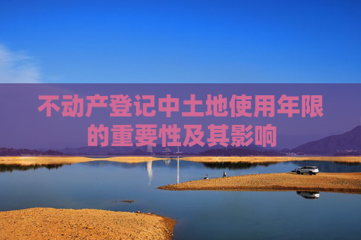不动产登记中土地使用年限的重要性及其影响