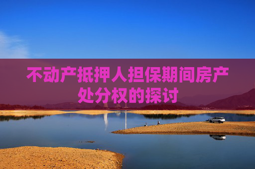 不动产抵押人担保期间房产处分权的探讨