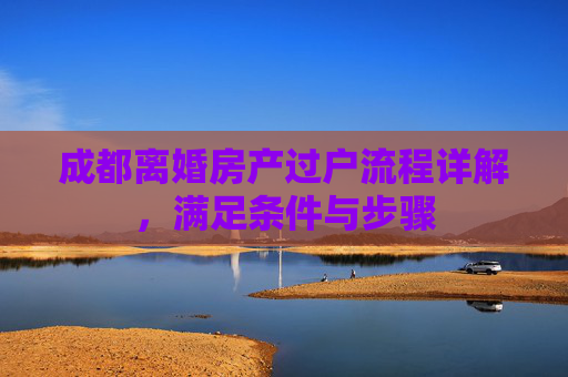 成都离婚房产过户流程详解，满足条件与步骤