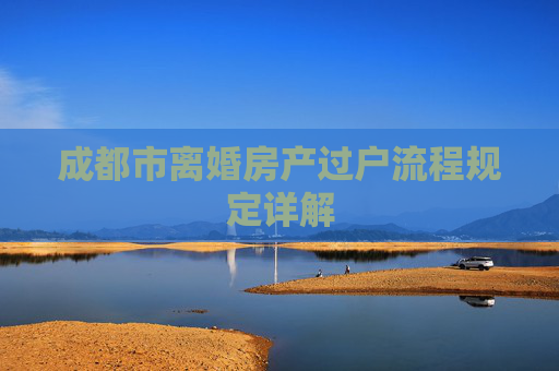 成都市离婚房产过户流程规定详解