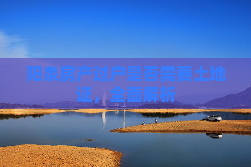 阳泉房产过户是否需要土地证，全面解析