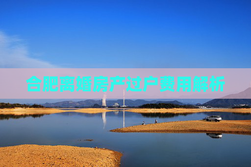 合肥离婚房产过户费用解析