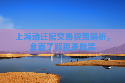 上海动迁房交易税费解析，全面了解税费政策
