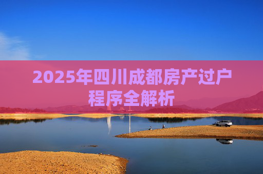 2025年四川成都房产过户程序全解析