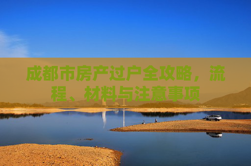 成都市房产过户全攻略，流程、材料与注意事项