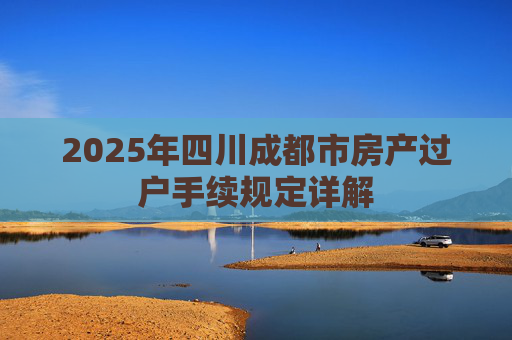 2025年四川成都市房产过户手续规定详解