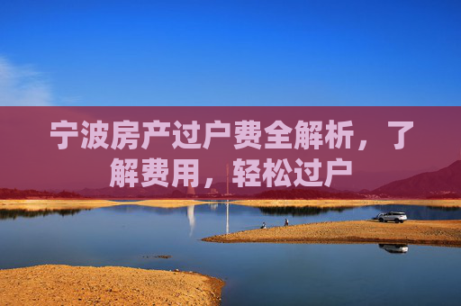 宁波房产过户费全解析，了解费用，轻松过户