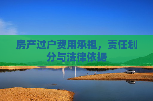 房产过户费用承担，责任划分与法律依据