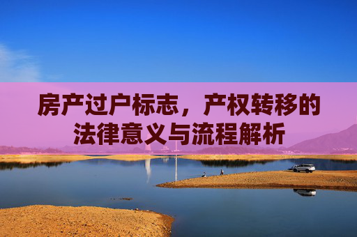 房产过户标志，产权转移的法律意义与流程解析