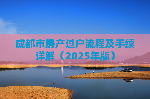 成都市房产过户流程及手续详解（2025年版）