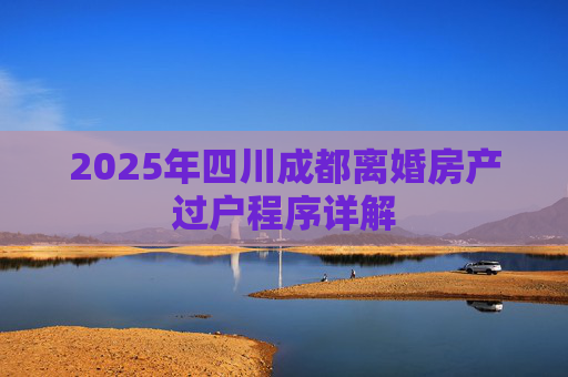 2025年四川成都离婚房产过户程序详解