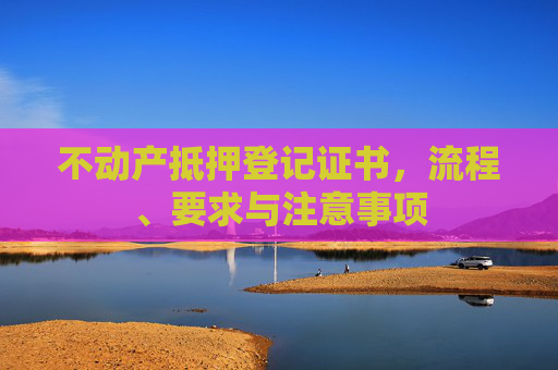 不动产抵押登记证书，流程、要求与注意事项