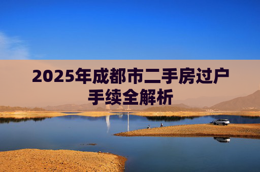 2025年成都市二手房过户手续全解析
