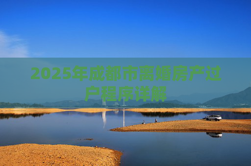 2025年成都市离婚房产过户程序详解