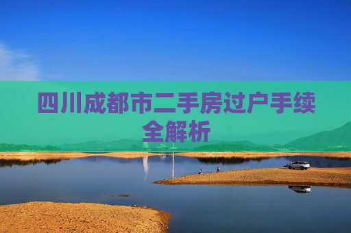 四川成都市二手房过户手续全解析