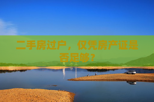 二手房过户，仅凭房产证是否足够？