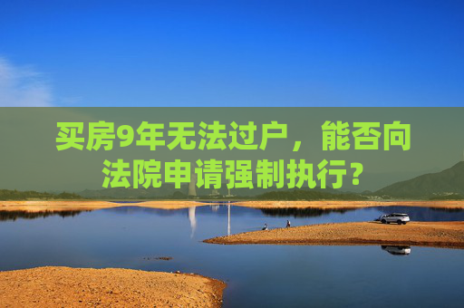 买房9年无法过户，能否向法院申请强制执行？