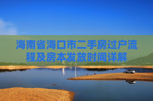 海南省海口市二手房过户流程及房本发放时间详解