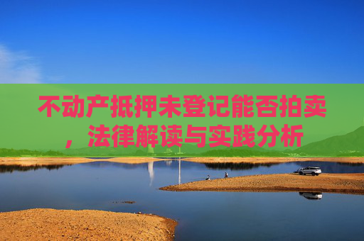 不动产抵押未登记能否拍卖，法律解读与实践分析