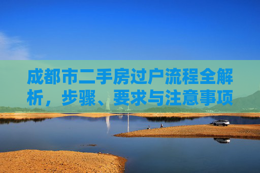 成都市二手房过户流程全解析，步骤、要求与注意事项