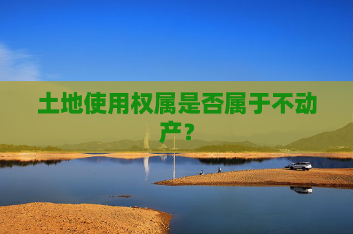 土地使用权属是否属于不动产？