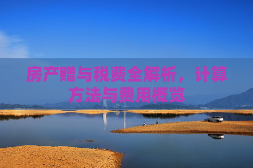房产赠与税费全解析，计算方法与费用概览