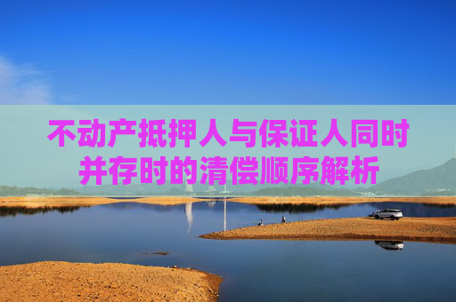 不动产抵押人与保证人同时并存时的清偿顺序解析