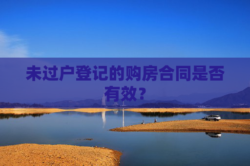 未过户登记的购房合同是否有效？