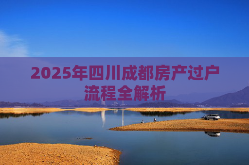 2025年四川成都房产过户流程全解析