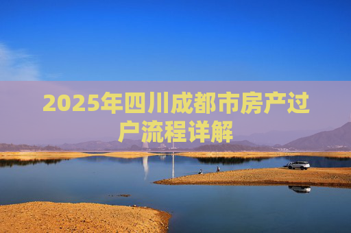 2025年四川成都市房产过户流程详解