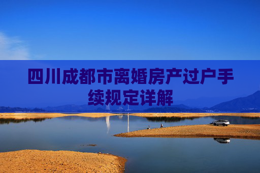 四川成都市离婚房产过户手续规定详解