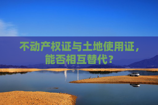 不动产权证与土地使用证，能否相互替代？