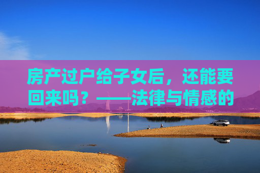 房产过户给子女后，还能要回来吗？——法律与情感的双重考量