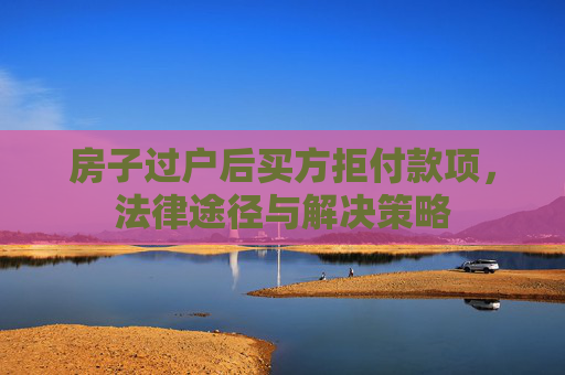 房子过户后买方拒付款项，法律途径与解决策略