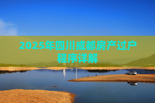 2025年四川成都房产过户程序详解