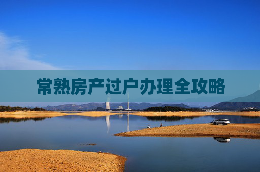 常熟房产过户办理全攻略